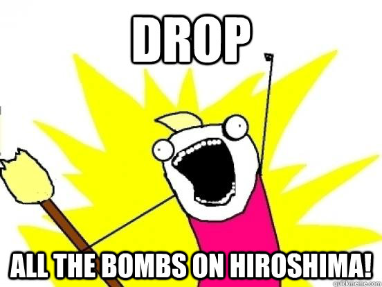 DROP ALL THE BOMBS ON HIROSHIMA!  