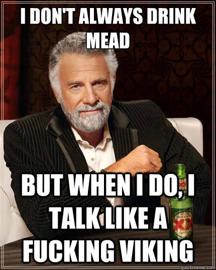 I don't always drink mead but when I do, I talk like a fucking Viking  The Most Interesting Man In The World