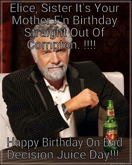 ELICE, SISTER IT'S YOUR MOTHER F'N BIRTHDAY STRAIGHT OUT OF COMPTON!!!!   HAPPY BIRTHDAY ON BAD DECISION JUICE DAY!!!  The Most Interesting Man In The World