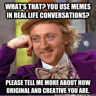 What's that? You use memes in real life conversations? Please tell me more about how original and creative you are. - What's that? You use memes in real life conversations? Please tell me more about how original and creative you are.  Condescending Wonka