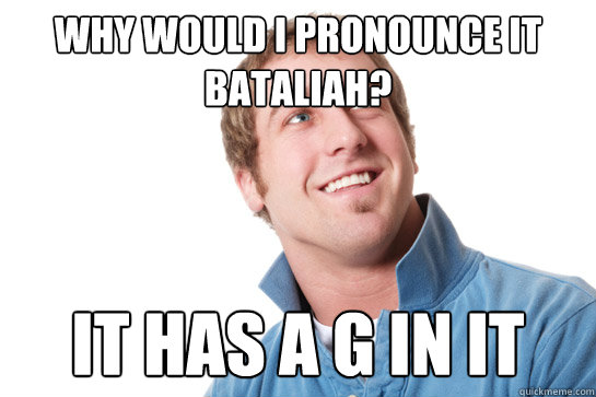 Why would i pronounce it bataliah? It has a G in it  Misunderstood D-Bag
