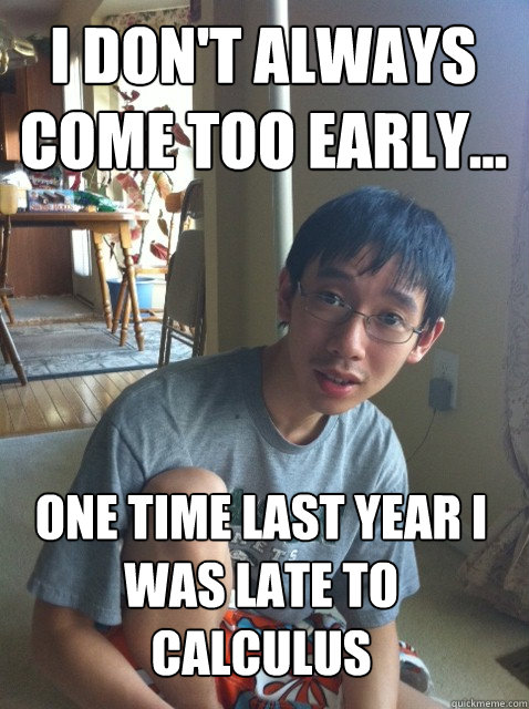 I don't always come too early... one time last year i was late to calculus  Sexually repressed nerd