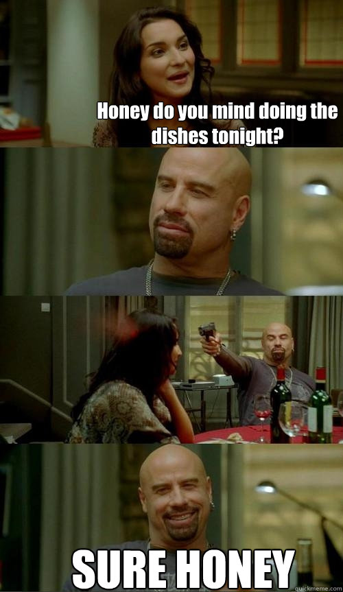 Honey do you mind doing the dishes tonight? SURE HONEY  Skinhead John