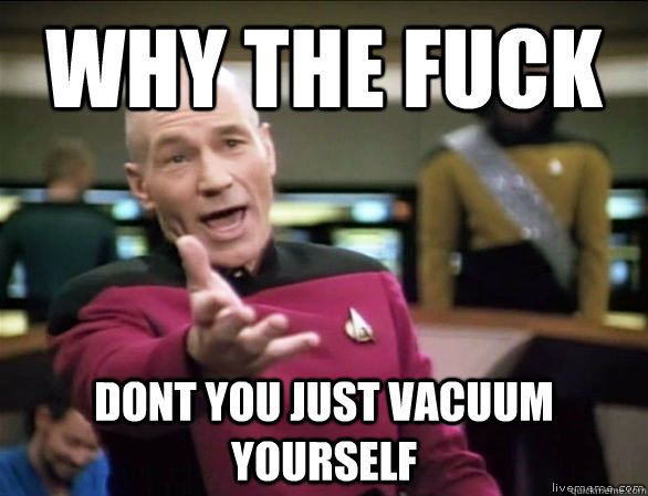 why the fuck DONt you just vacuum yourself  Annoyed Picard HD