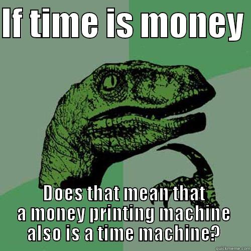 IF TIME IS MONEY  DOES THAT MEAN THAT A MONEY PRINTING MACHINE ALSO IS A TIME MACHINE? Philosoraptor