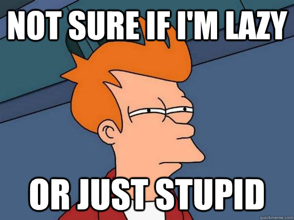 Not sure if I'm lazy Or just stupid  Futurama Fry