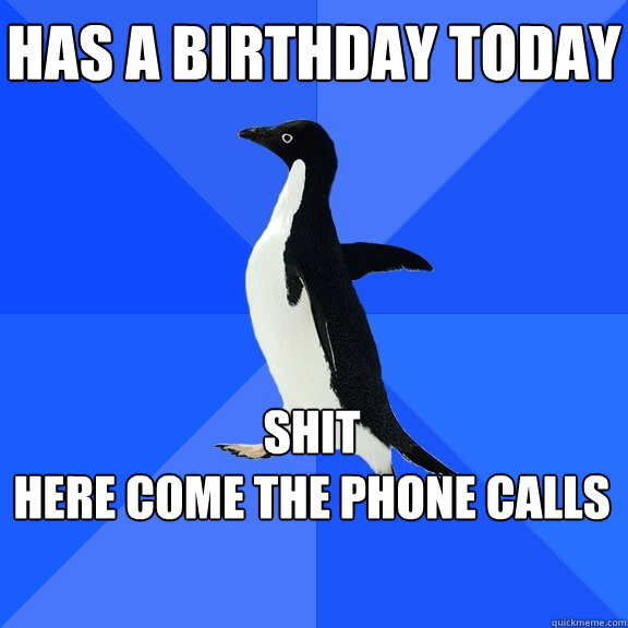 has a birthday today shit
here come the phone calls  Socially Awkward Penguin
