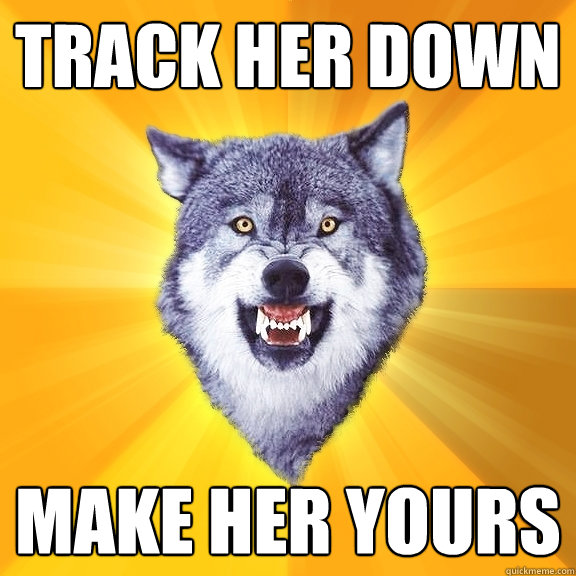 Track her down make her yours  Courage Wolf