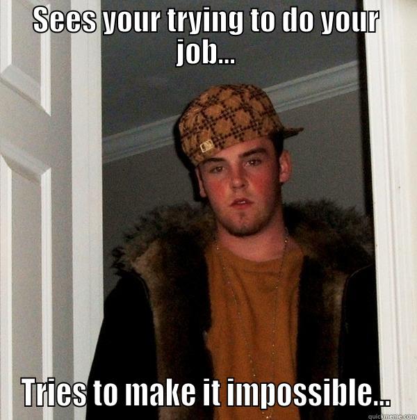 SEES YOUR TRYING TO DO YOUR JOB... TRIES TO MAKE IT IMPOSSIBLE... Scumbag Steve