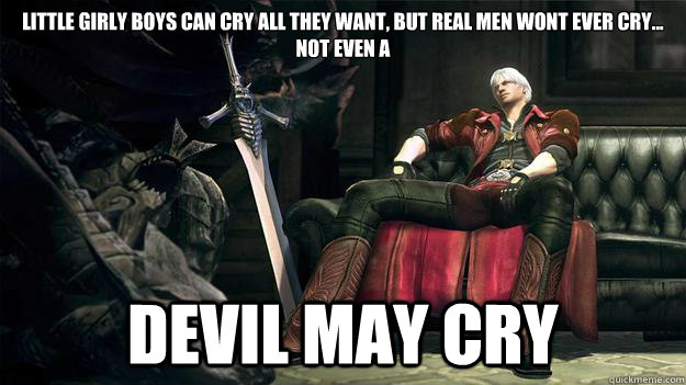 little girly boys can cry all they want, but real men wont ever cry... not even a DEVIL MAY CRY  devil may cry