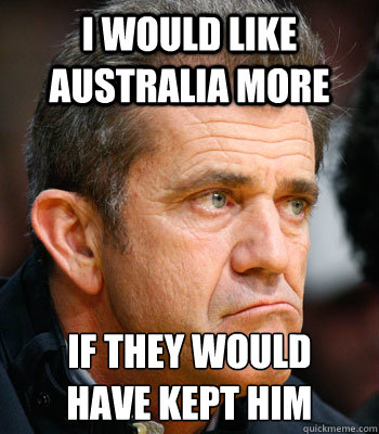 I would like australia more if they would
have kept him - I would like australia more if they would
have kept him  Mel Gibson Problems
