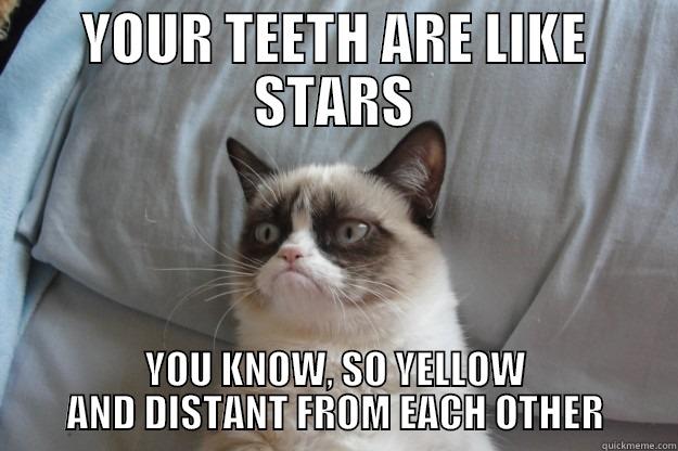 Your teeth are like stars!  You know, so yellow and distant from each other... - YOUR TEETH ARE LIKE STARS YOU KNOW, SO YELLOW AND DISTANT FROM EACH OTHER Grumpy Cat