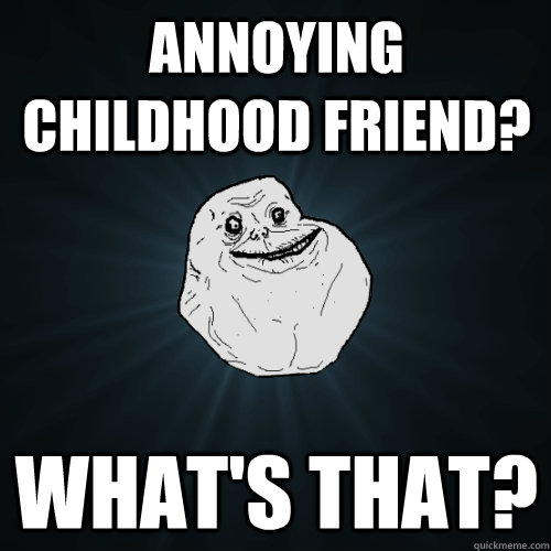 annoying childhood friend? What's that?  Forever Alone