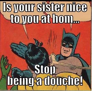 IS YOUR SISTER NICE TO YOU AT HOM... STOP BEING A DOUCHE! Slappin Batman
