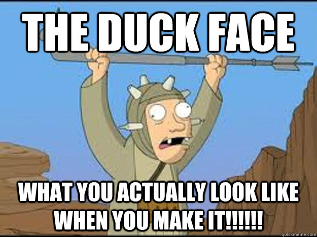 The Duck Face What you actually look like when you make it!!!!!!  DUCK FACE