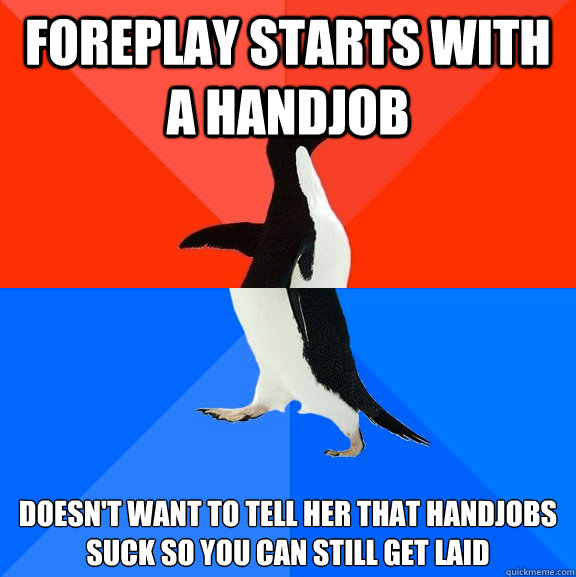 foreplay starts with a handjob doesn't want to tell her that handjobs suck so you can still get laid  Socially Awesome Awkward Penguin