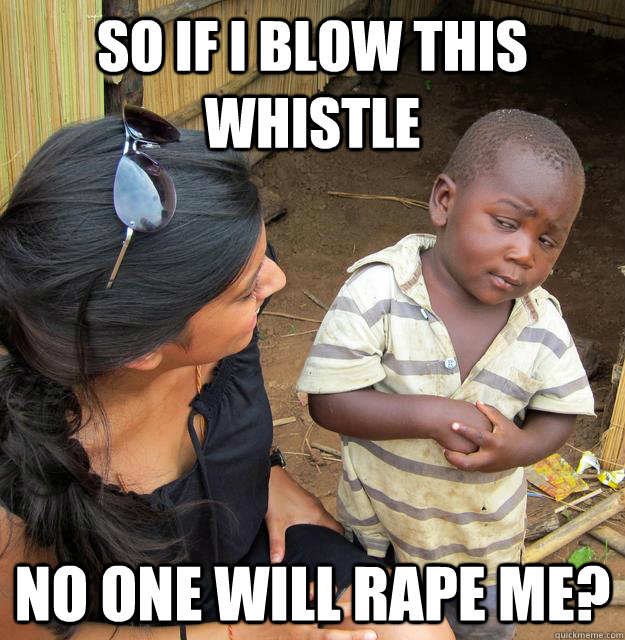 So if i blow this whistle no one will rape me?  Skeptical Third World Baby