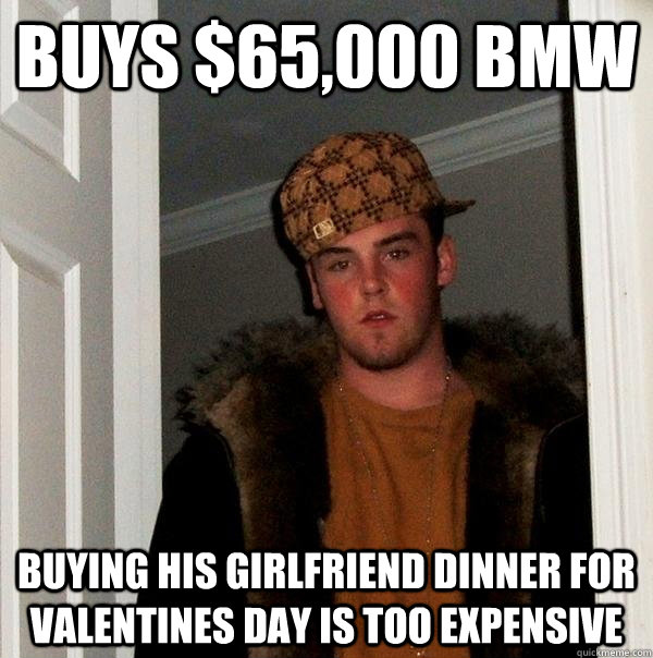 buys $65,000 BMW Buying his girlfriend dinner for valentines day is too expensive - buys $65,000 BMW Buying his girlfriend dinner for valentines day is too expensive  Scumbag Steve