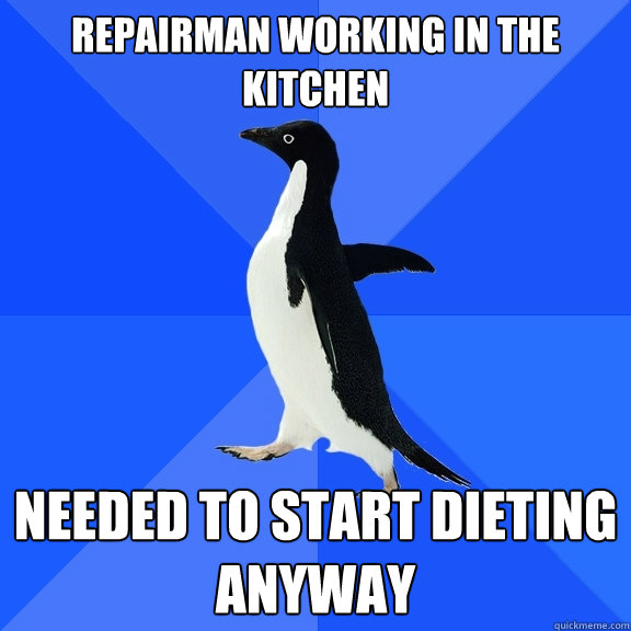 Repairman working in the kitchen needed to start dieting anyway  Socially Awkward Penguin