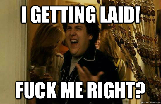 I getting laid! Fuck me right?  Fuck Me Jonah