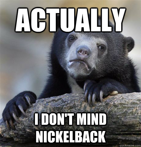 Actually I don't mind Nickelback  Confession Bear