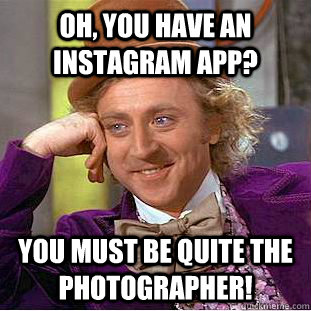 Oh, You have an instagram app? You must be quite the photographer!   Condescending Wonka
