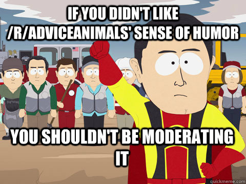 if you didn't like /r/AdviceAnimals' sense of humor you shouldn't be moderating it  Captain Hindsight