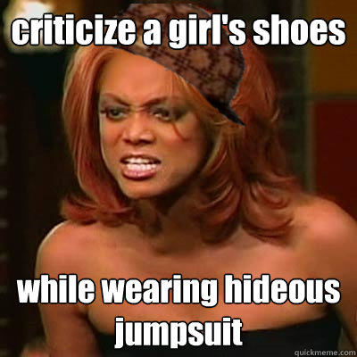 criticize a girl's shoes while wearing hideous jumpsuit  Scumbag Tyra