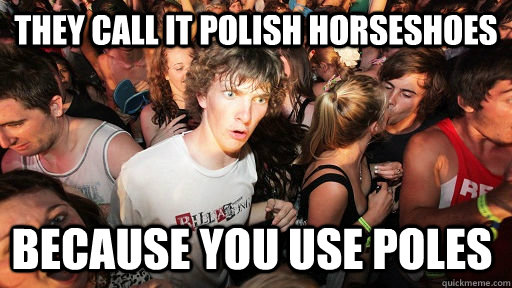 They call it polish horseshoes Because you use poles  Sudden Clarity Clarence
