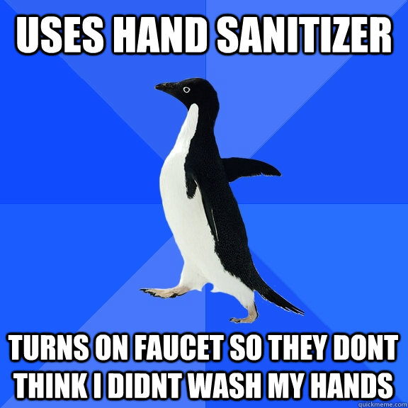 uses hand sanitizer turns on faucet so they dont think i didnt wash my hands  Socially Awkward Penguin