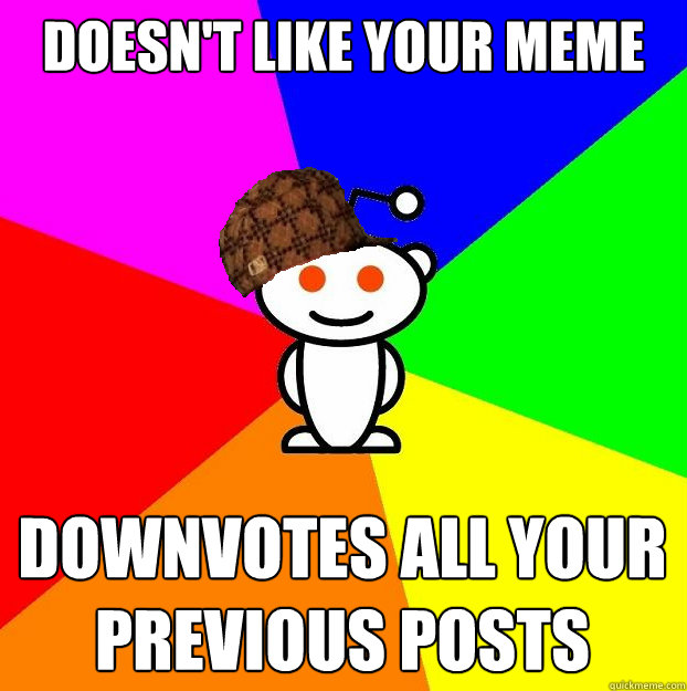 Doesn't like your meme Downvotes all your previous posts  Scumbag Redditor
