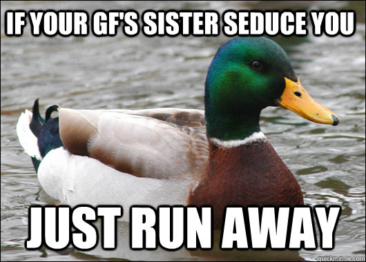 If your gf's sister seduce you just run away  Actual Advice Mallard
