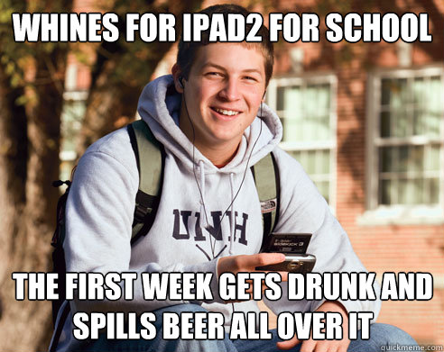 Whines for ipad2 for school the first week gets drunk and spills beer all over it  College Freshman