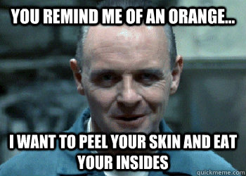 you remind me of an orange... i want to peel your skin and eat your insides - you remind me of an orange... i want to peel your skin and eat your insides  Hungry Hannibal