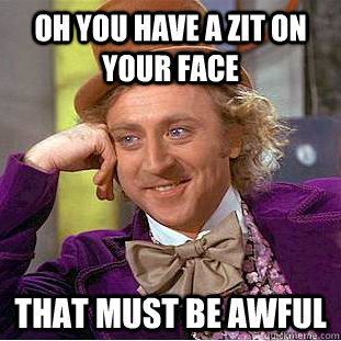 Oh you have a zit on your face that must be awful - Oh you have a zit on your face that must be awful  Creepy Wonka