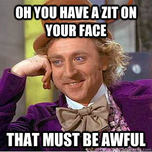 Oh you have a zit on your face that must be awful  Creepy Wonka