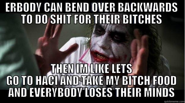 ERBODY CAN BEND OVER BACKWARDS TO DO SHIT FOR THEIR BITCHES THEN IM LIKE LETS GO TO HACI AND TAKE MY BITCH FOOD AND EVERYBODY LOSES THEIR MINDS Joker Mind Loss
