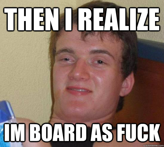 then i realize im board as fuck - then i realize im board as fuck  Misc
