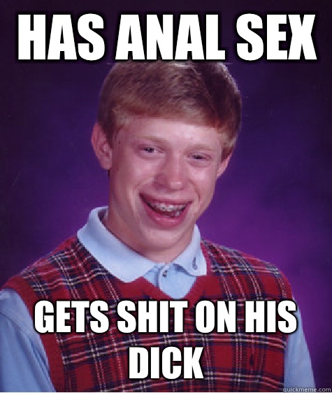 Has anal sex  Gets shit on his dick  Bad Luck Brian