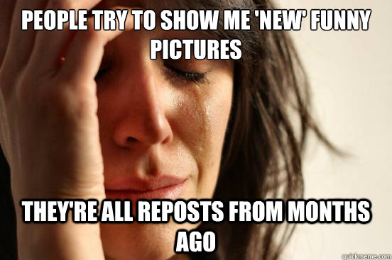 People try to show me 'new' funny pictures They're all reposts from months ago  First World Problems