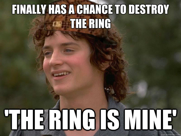 finally has a chance to destroy the ring 'the ring is mine' - finally has a chance to destroy the ring 'the ring is mine'  scumbag frodo