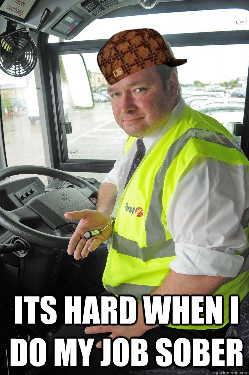Its hard when I do my job sober - Its hard when I do my job sober  Scumbag Bus driver