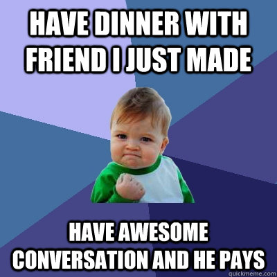 have dinner with friend i just made have awesome conversation AND he pays - have dinner with friend i just made have awesome conversation AND he pays  Success Kid