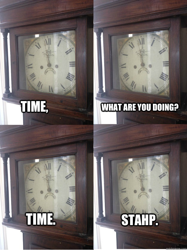 Time, WHat are you doing? Time. Stahp. - Time, WHat are you doing? Time. Stahp.  Misc