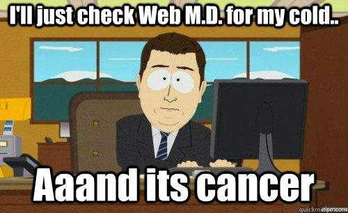 I'll just check Web M.D. for my cold.. Aaand its cancer  anditsgone