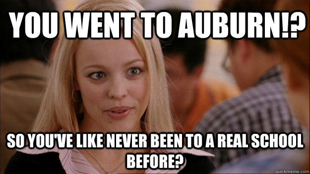You went to auburn!? so you've like never been to a real school before?  Mean Girls Carleton