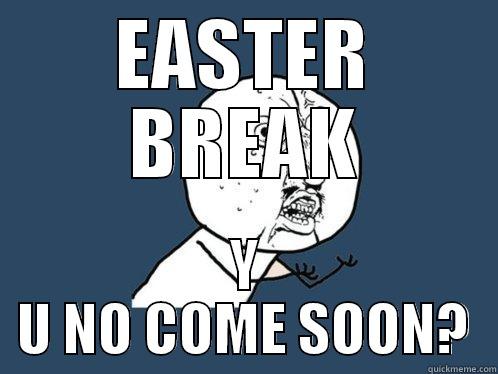 EASTER BREAK Y U NO COME SOON? Y U No