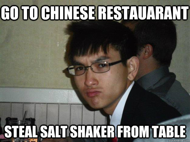 GO TO CHINESE RESTAUARANT STEAL SALT SHAKER FROM TABLE - GO TO CHINESE RESTAUARANT STEAL SALT SHAKER FROM TABLE  Rebellious Asian