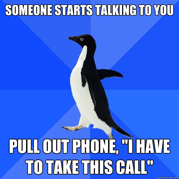 someone starts talking to you pull out phone, 