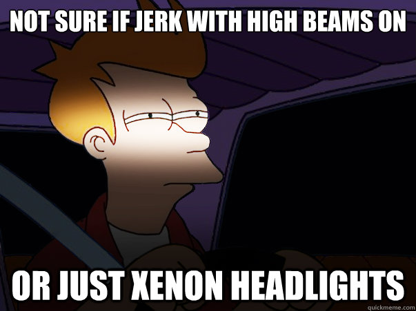 not sure if jerk with high beams on or just xenon headlights - not sure if jerk with high beams on or just xenon headlights  Fry Driving at Night